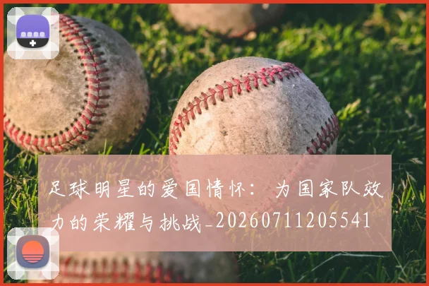 足球明星的爱国情怀：为国家队效力的荣耀与挑战_20260711205541