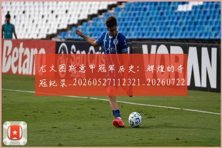 尤文图斯意甲冠军历史:辉煌的夺冠纪录_20260527112321_20260722151406