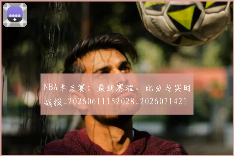 NBA季后赛:最新赛程、比分与实时战报_20260611152028_20260714213122