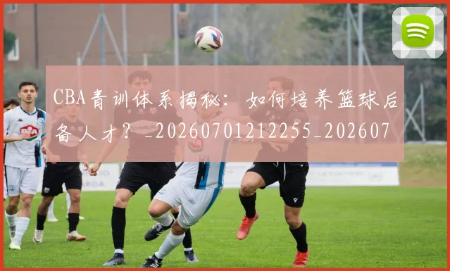 CBA青训体系揭秘：如何培养篮球后备人才？_20260701212255_20260712050710