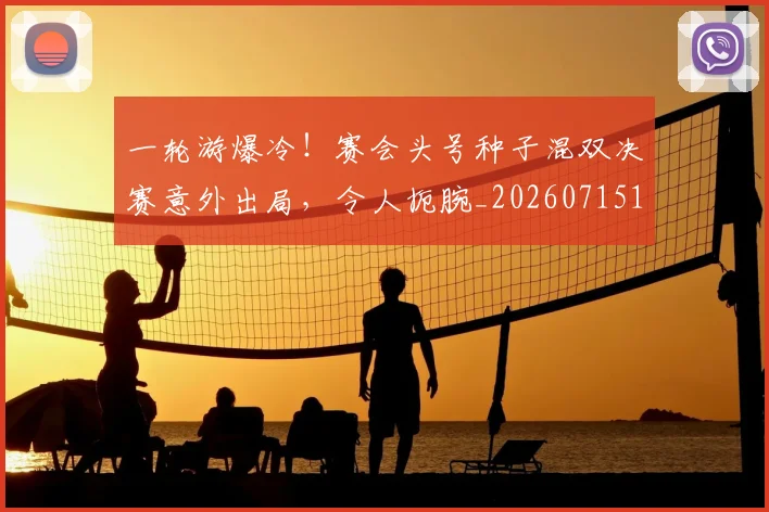 一轮游爆冷!赛会头号种子混双决赛意外出局,令人扼腕_20260715184450