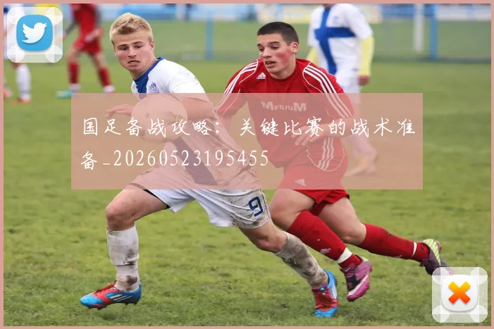 国足备战攻略:关键比赛的战术准备_20260523195455