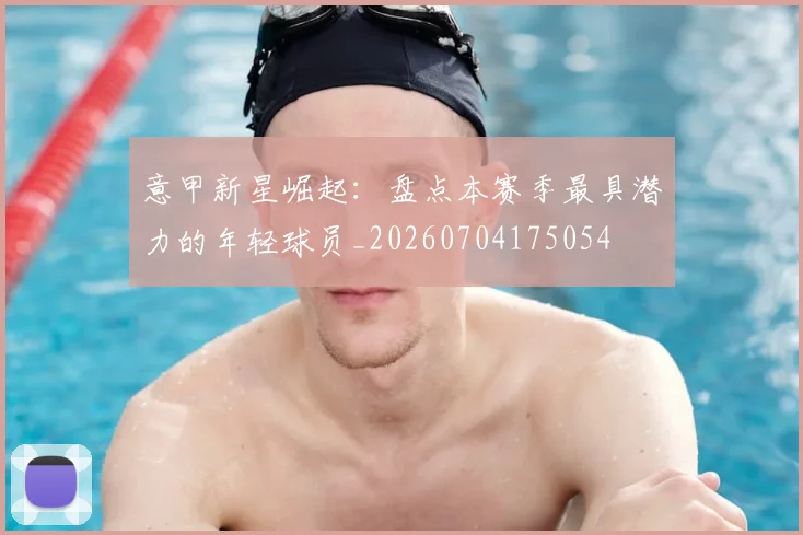 意甲新星崛起:盘点本赛季最具潜力的年轻球员_20260704175054