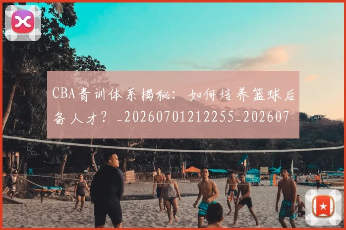 CBA青训体系揭秘:如何培养篮球后备人才?_20260701212255_20260712050710