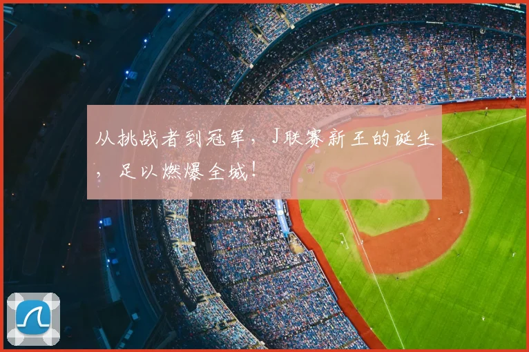 从挑战者到冠军,J联赛新王的诞生,足以燃爆全城!