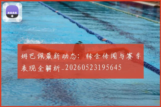 姆巴佩最新动态:转会传闻与赛季表现全解析_20260523195645