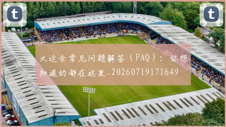 大运会常见问题解答（FAQ）：你想知道的都在这里_20260719171649