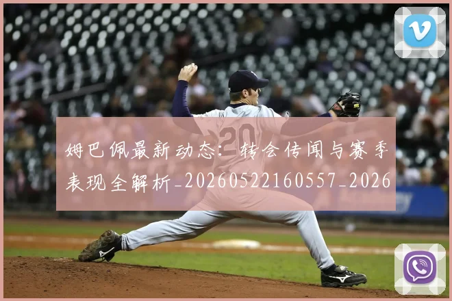 姆巴佩最新动态:转会传闻与赛季表现全解析_20260522160557_20260720185801
