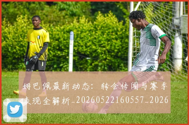 姆巴佩最新动态：转会传闻与赛季表现全解析_20260522160557_20260720185801