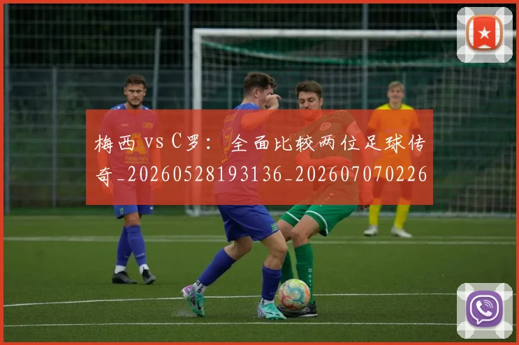 梅西 vs C罗：全面比较两位足球传奇_20260528193136_20260707022643_20260731175940