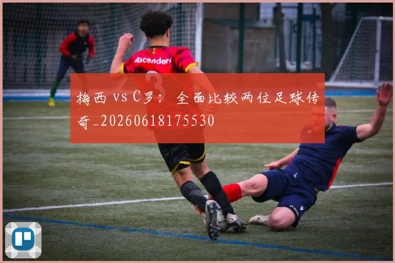 梅西 vs C罗:全面比较两位足球传奇_20260618175530