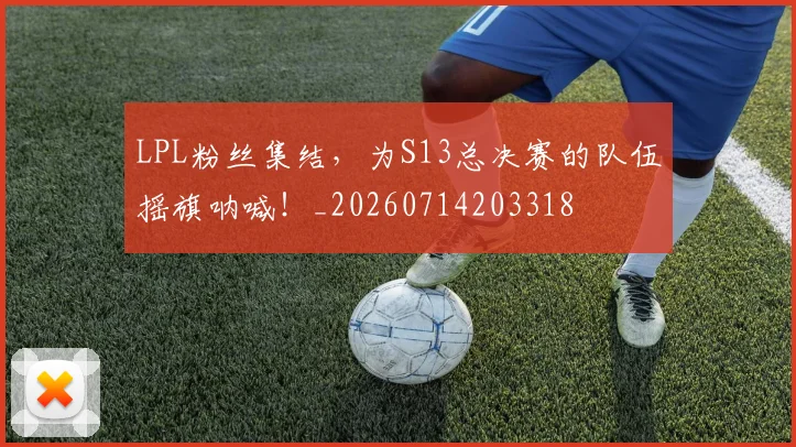 LPL粉丝集结,为S13总决赛的队伍摇旗呐喊!_20260714203318