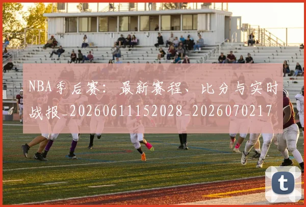 NBA季后赛:最新赛程、比分与实时战报_20260611152028_20260702170323_20260714213123