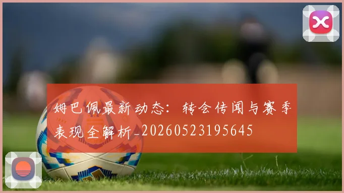 姆巴佩最新动态：转会传闻与赛季表现全解析_20260523195645