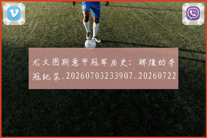 尤文图斯意甲冠军历史：辉煌的夺冠纪录_20260703233907_20260722151410