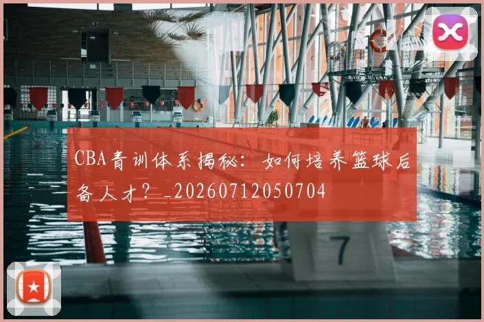 CBA青训体系揭秘:如何培养篮球后备人才?_20260712050704