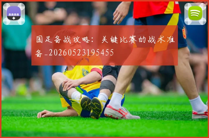 国足备战攻略:关键比赛的战术准备_20260523195455