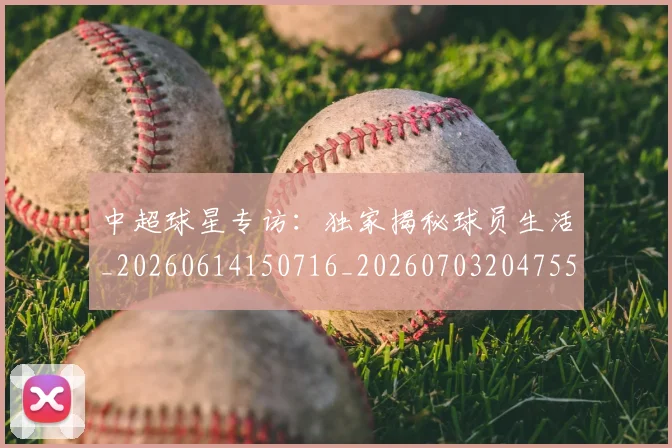中超球星专访:独家揭秘球员生活_20260614150716_20260703204755