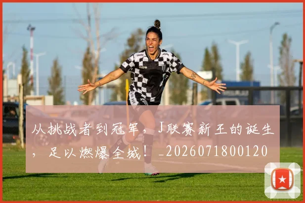 从挑战者到冠军，J联赛新王的诞生，足以燃爆全城！_20260718001201