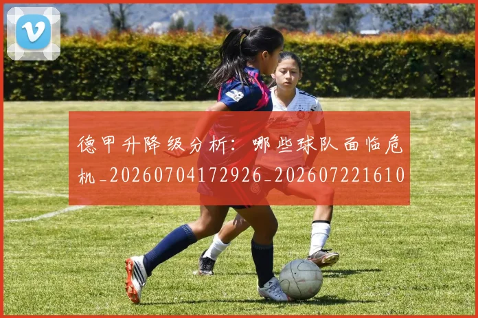 德甲升降级分析:哪些球队面临危机_20260704172926_20260722161047