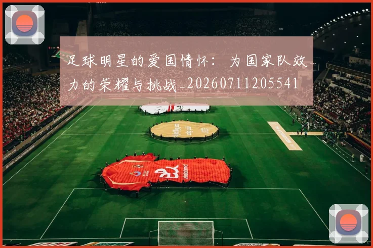 足球明星的爱国情怀:为国家队效力的荣耀与挑战_20260711205541