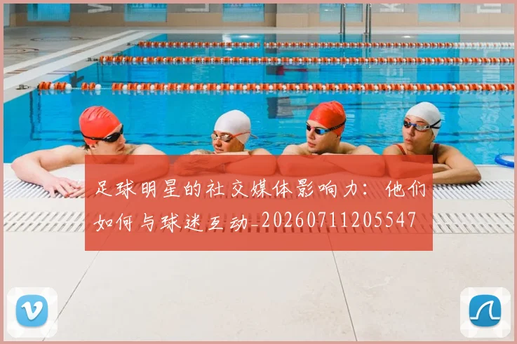 足球明星的社交媒体影响力:他们如何与球迷互动_20260711205547