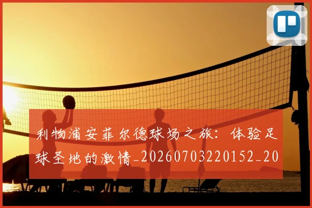 利物浦安菲尔德球场之旅:体验足球圣地的激情_20260703220152_20260718010217