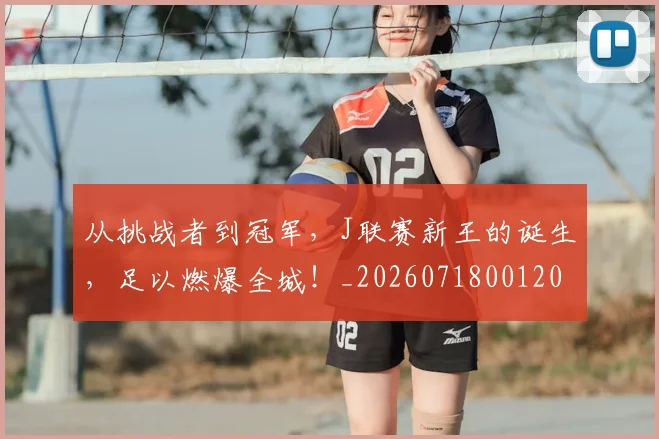 从挑战者到冠军,J联赛新王的诞生,足以燃爆全城!_20260718001201