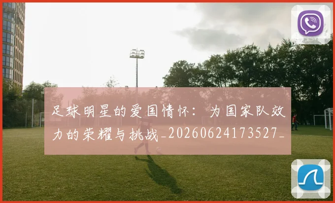 足球明星的爱国情怀：为国家队效力的荣耀与挑战_20260624173527_20260711205546
