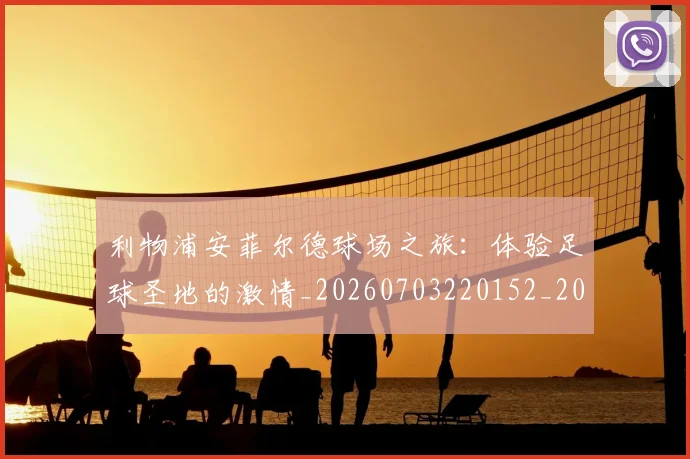 利物浦安菲尔德球场之旅：体验足球圣地的激情_20260703220152_20260718010217
