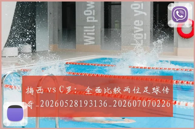 梅西 vs C罗:全面比较两位足球传奇_20260528193136_20260707022643_20260731175940