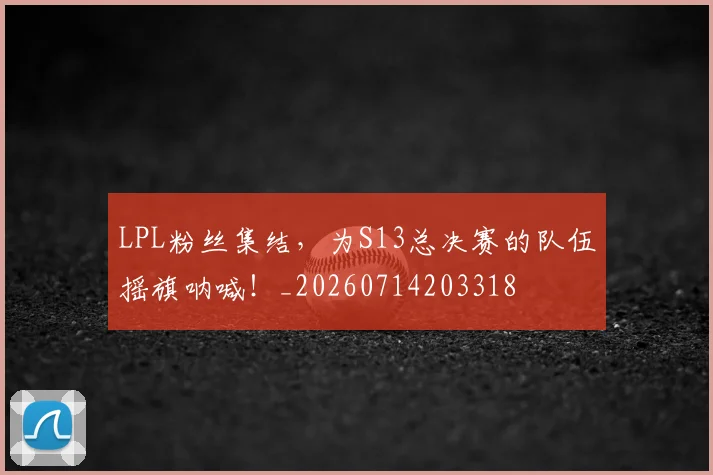 LPL粉丝集结，为S13总决赛的队伍摇旗呐喊！_20260714203318